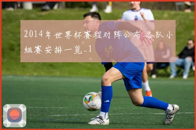 2014年世界杯赛程对阵公布 各队小组赛安排一览_1