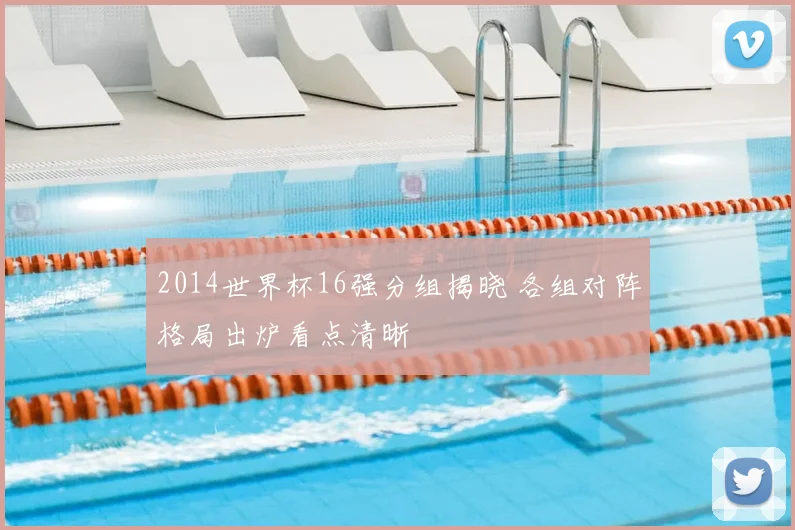 2014世界杯16强分组揭晓 各组对阵格局出炉看点清晰