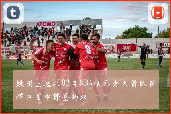 姚明当选2002年NBA状元秀火箭队获得中国中锋签约权