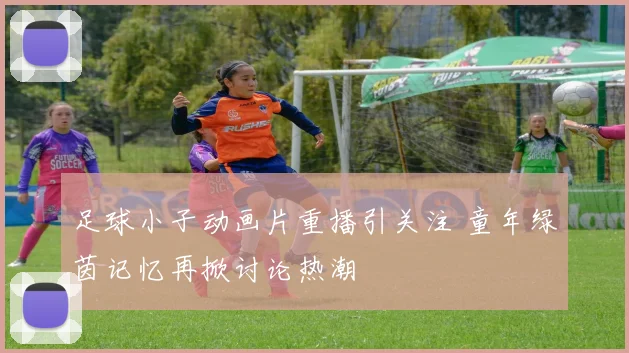 足球小子动画片重播引关注 童年绿茵记忆再掀讨论热潮