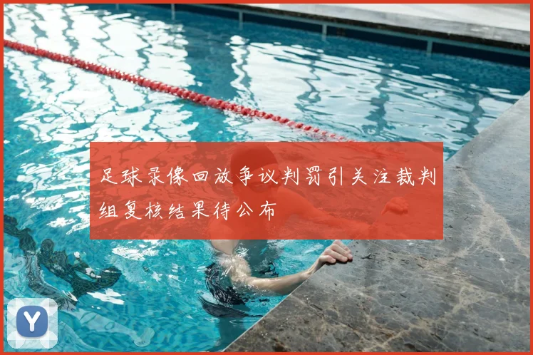 足球录像回放争议判罚引关注裁判组复核结果待公布