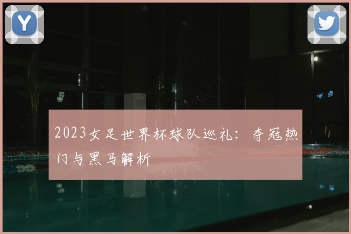 2023女足世界杯球队巡礼:夺冠热门与黑马解析