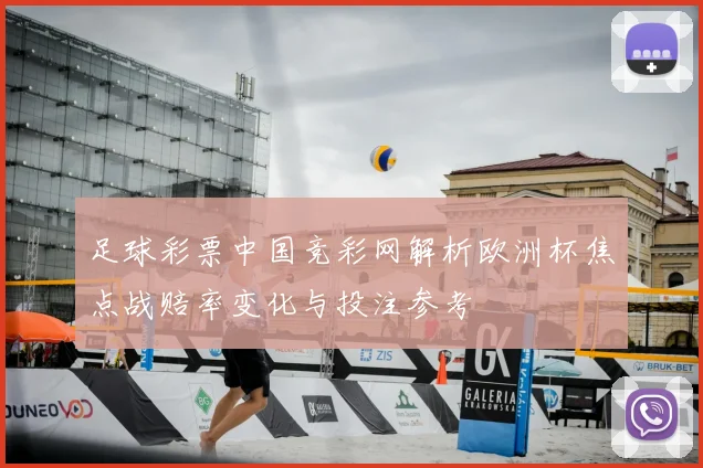 足球彩票中国竞彩网解析欧洲杯焦点战赔率变化与投注参考