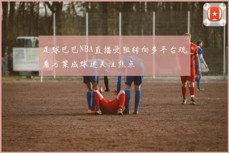 足球巴巴NBA直播受阻转向多平台观看方案成球迷关注焦点