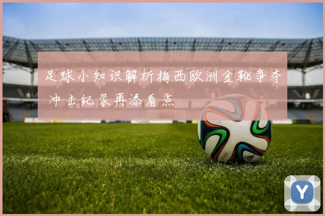 足球小知识解析梅西欧洲金靴争夺 冲击纪录再添看点