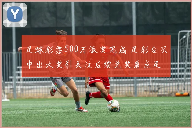 足球彩票500万派奖完成 足彩合买中出大奖引关注后续兑奖看点足