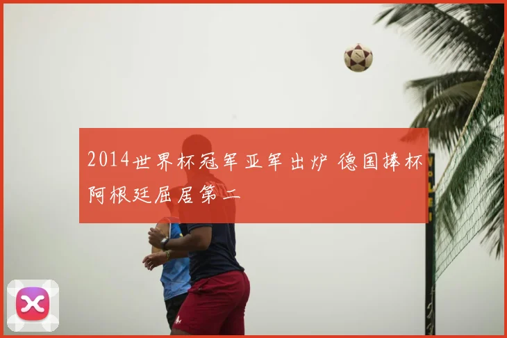 2014世界杯冠军亚军出炉 德国捧杯阿根廷屈居第二
