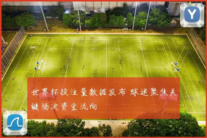 世界杯投注量数据发布 球迷聚焦关键场次资金流向