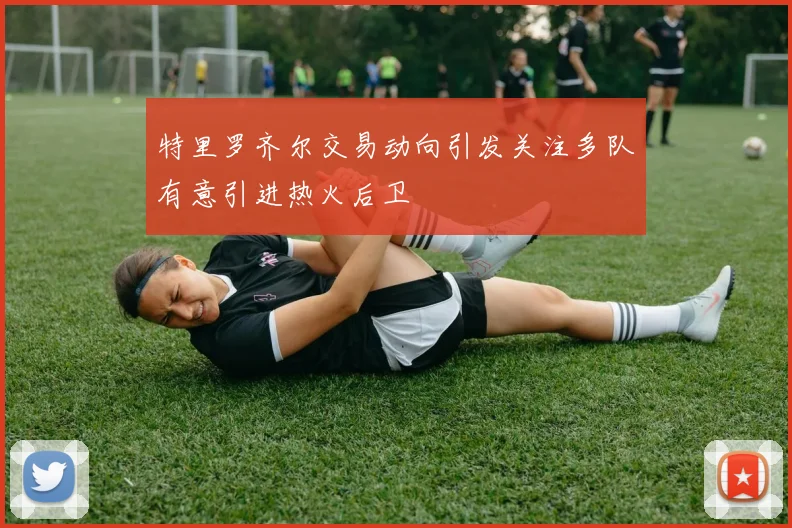 特里罗齐尔交易动向引发关注多队有意引进热火后卫