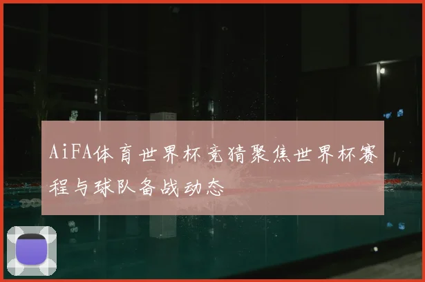 AiFA体育世界杯竞猜聚焦世界杯赛程与球队备战动态