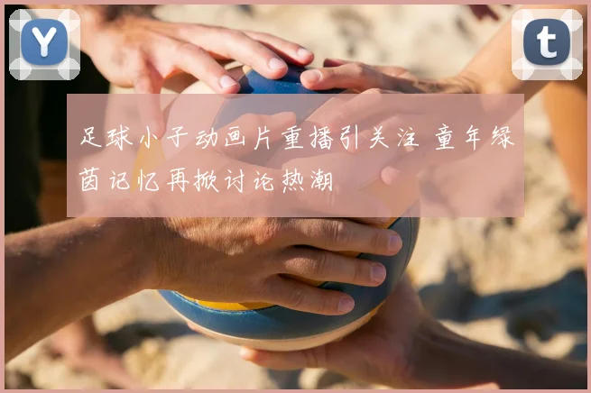 足球小子动画片重播引关注 童年绿茵记忆再掀讨论热潮