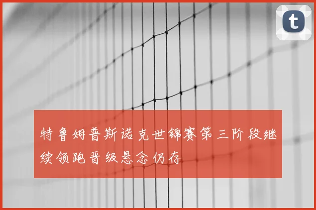特鲁姆普斯诺克世锦赛第三阶段继续领跑晋级悬念仍存