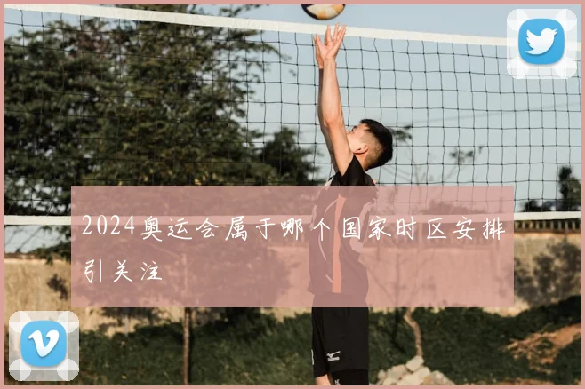 2024奥运会属于哪个国家时区安排引关注