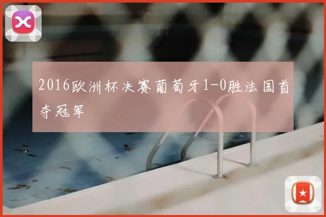 2016欧洲杯决赛葡萄牙1-0胜法国首夺冠军
