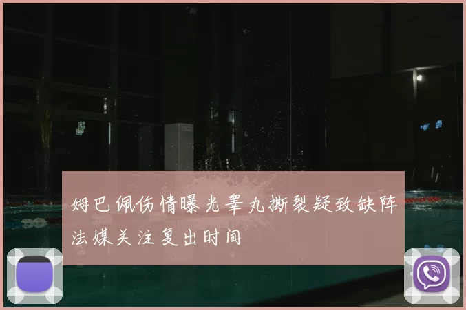 姆巴佩伤情曝光睾丸撕裂疑致缺阵法媒关注复出时间