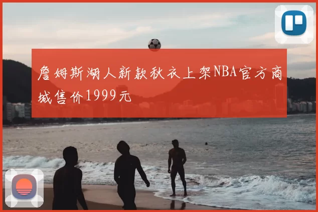 詹姆斯湖人新款秋衣上架NBA官方商城售价1999元