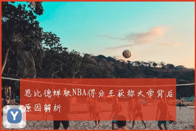 恩比德蝉联NBA得分王获称大帝背后原因解析