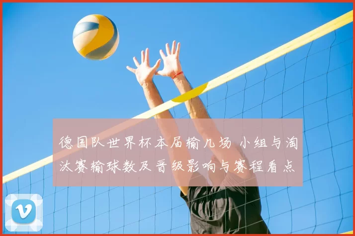 德国队世界杯本届输几场 小组与淘汰赛输球数及晋级影响与赛程看点