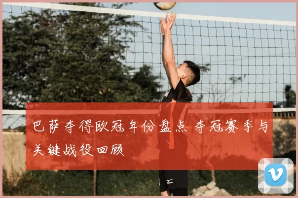 巴萨夺得欧冠年份盘点 夺冠赛季与关键战役回顾