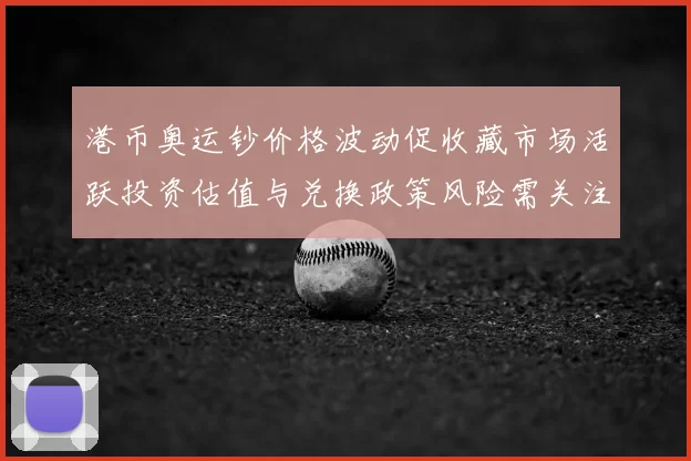 港币奥运钞价格波动促收藏市场活跃投资估值与兑换政策风险需关注
