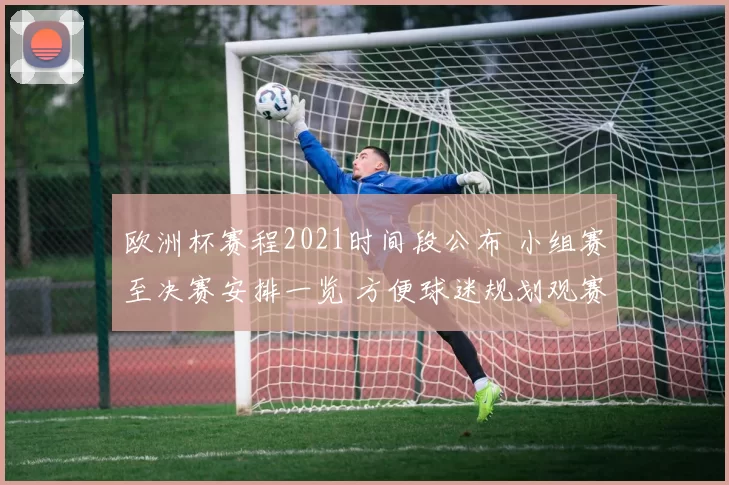 欧洲杯赛程2021时间段公布 小组赛至决赛安排一览 方便球迷规划观赛时间