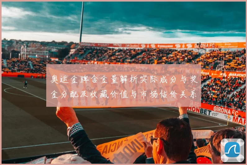 奥运金牌含金量解析实际成分与奖金分配及收藏价值与市场估价关系