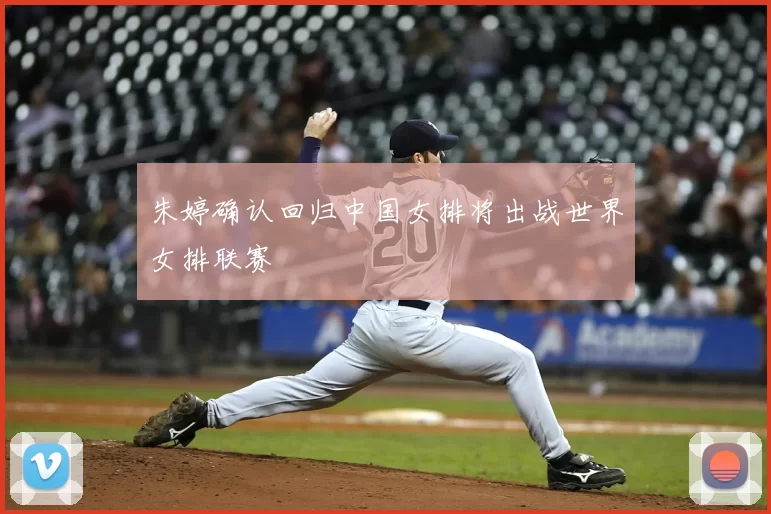 朱婷确认回归中国女排将出战世界女排联赛