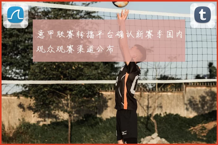 意甲联赛转播平台确认新赛季国内观众观赛渠道公布