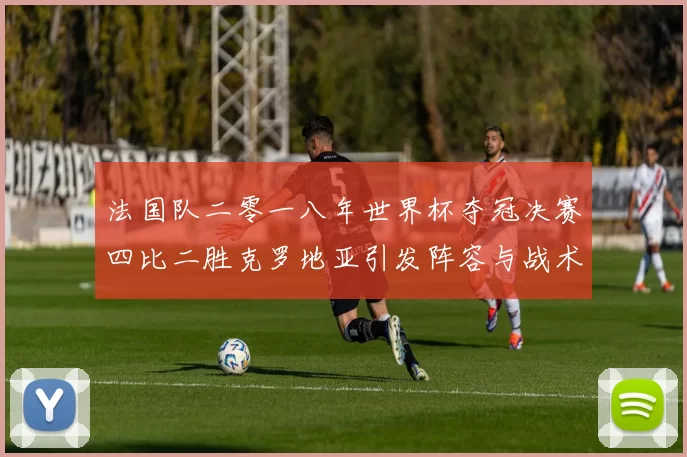 法国队二零一八年世界杯夺冠决赛四比二胜克罗地亚引发阵容与战术调整