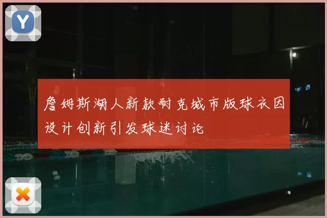 詹姆斯湖人新款耐克城市版球衣因设计创新引发球迷讨论