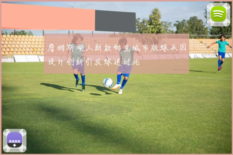 詹姆斯湖人新款耐克城市版球衣因设计创新引发球迷讨论