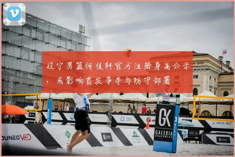 辽宁男篮何佳轩官方注册身高公示，或影响首发争夺与防守部署