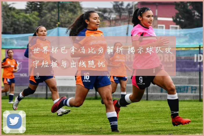 世界杯巴拿马比分解析 揭示球队攻守短板与出线隐忧