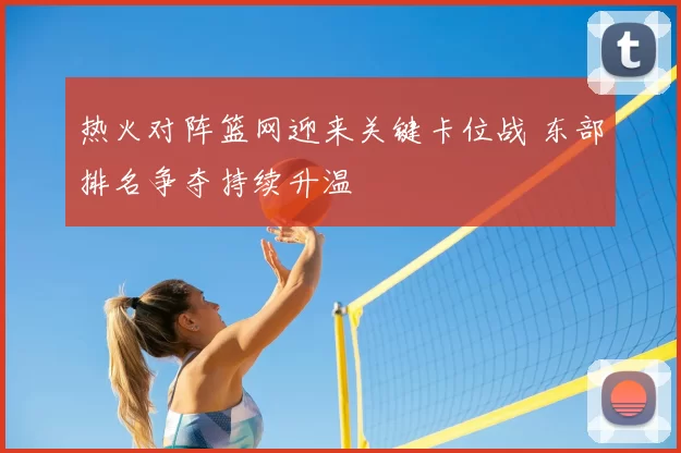 热火对阵篮网迎来关键卡位战 东部排名争夺持续升温
