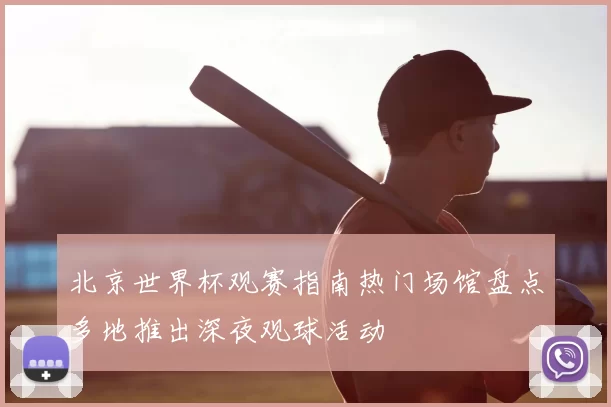 北京世界杯观赛指南热门场馆盘点多地推出深夜观球活动