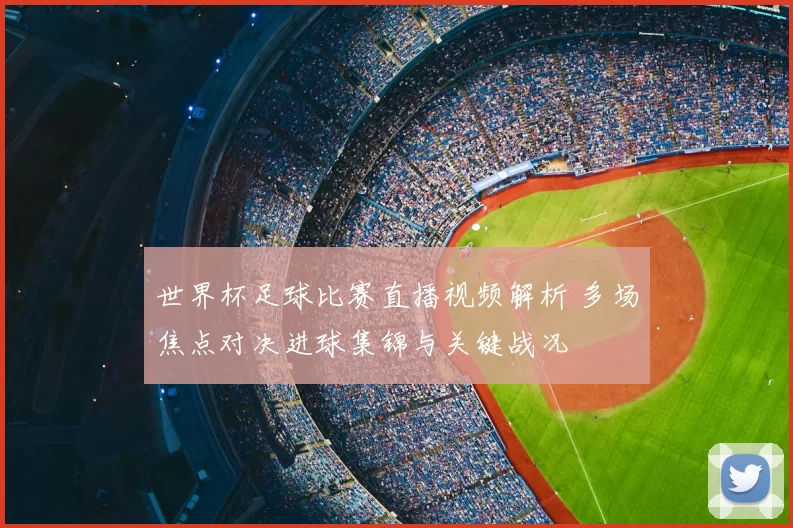 世界杯足球比赛直播视频解析 多场焦点对决进球集锦与关键战况