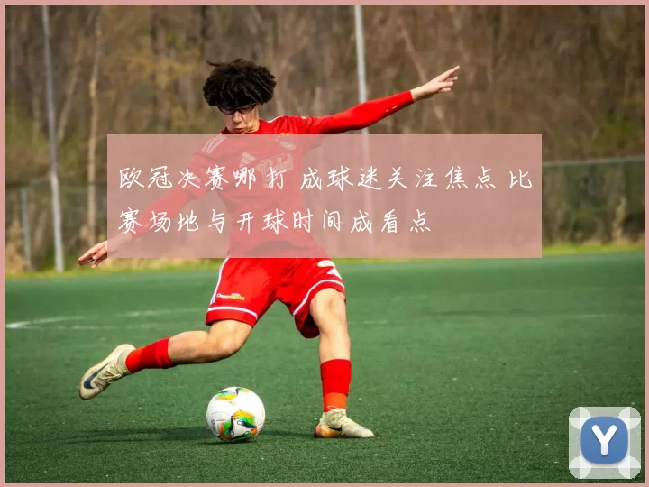 欧冠决赛哪打 成球迷关注焦点 比赛场地与开球时间成看点