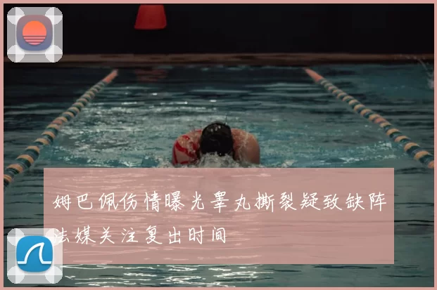 姆巴佩伤情曝光睾丸撕裂疑致缺阵法媒关注复出时间