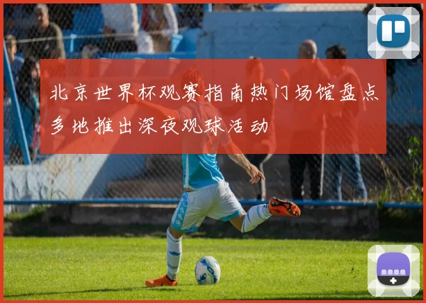 北京世界杯观赛指南热门场馆盘点多地推出深夜观球活动