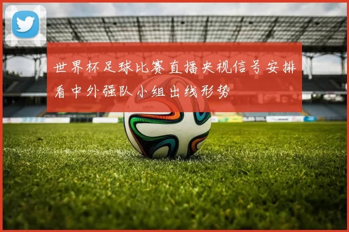 世界杯足球比赛直播央视信号安排看中外强队小组出线形势