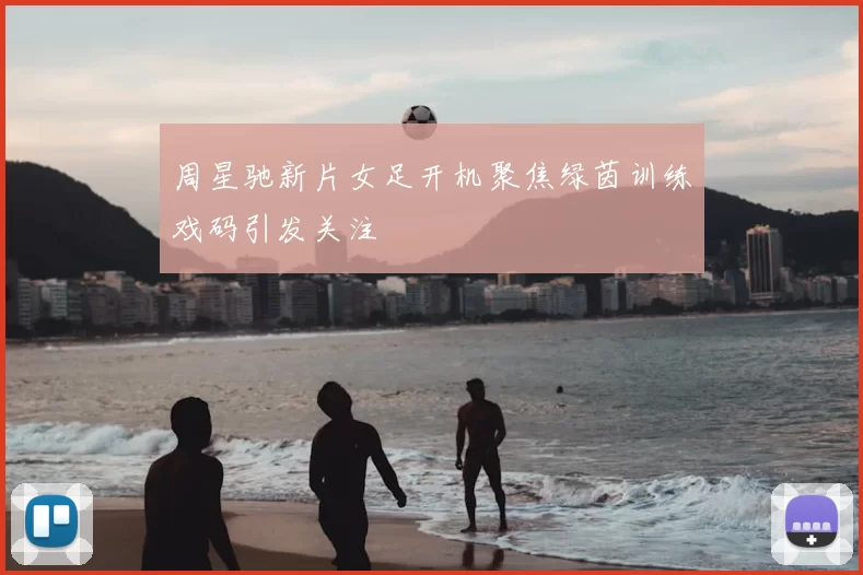 周星驰新片女足开机聚焦绿茵训练戏码引发关注