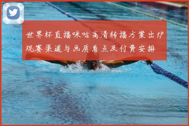 世界杯直播咪咕高清转播方案出炉观赛渠道与画质看点及付费安排