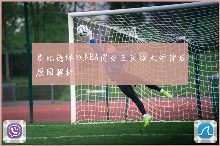 恩比德蝉联NBA得分王获称大帝背后原因解析