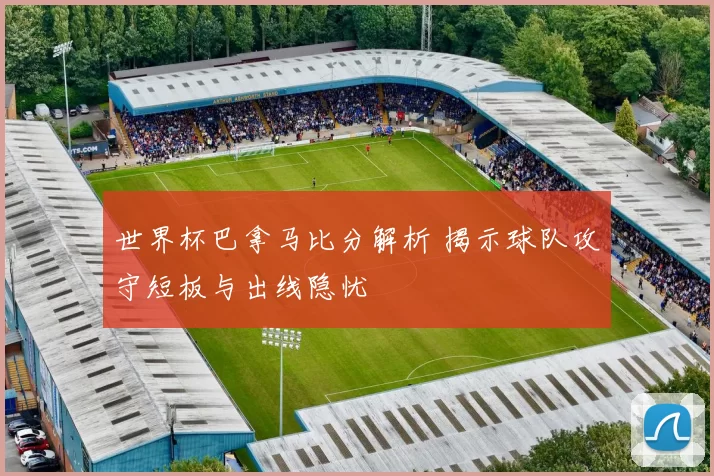 世界杯巴拿马比分解析 揭示球队攻守短板与出线隐忧