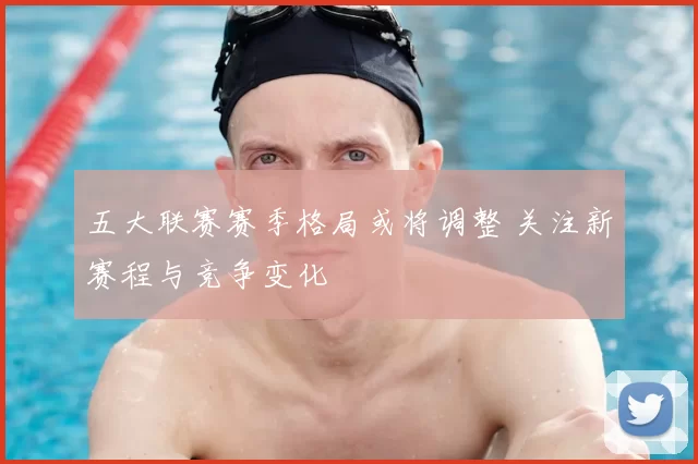 五大联赛赛季格局或将调整 关注新赛程与竞争变化