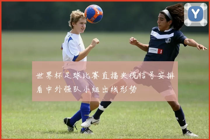 世界杯足球比赛直播央视信号安排看中外强队小组出线形势
