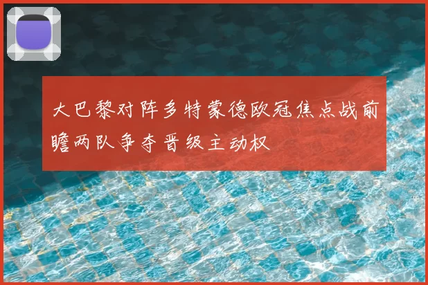 大巴黎对阵多特蒙德欧冠焦点战前瞻两队争夺晋级主动权