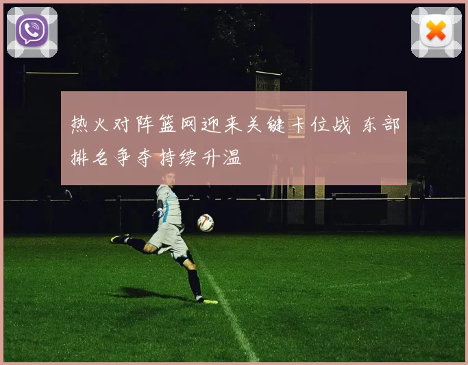 热火对阵篮网迎来关键卡位战 东部排名争夺持续升温