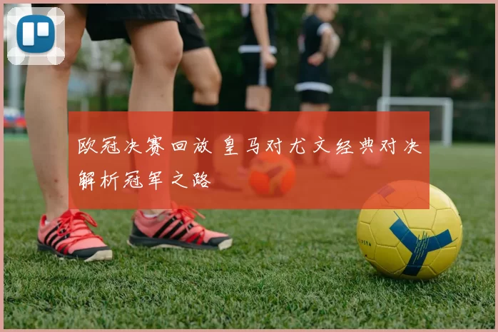 欧冠决赛回放 皇马对尤文经典对决解析冠军之路