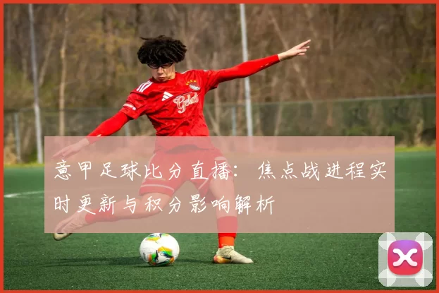 意甲足球比分直播：焦点战进程实时更新与积分影响解析